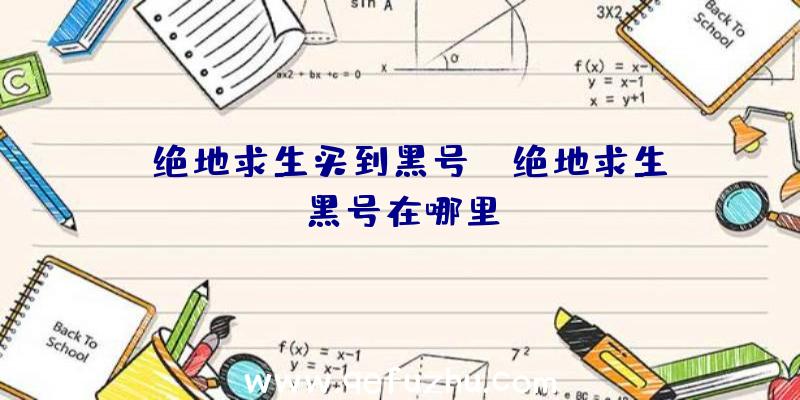 「绝地求生买到黑号」|绝地求生黑号在哪里